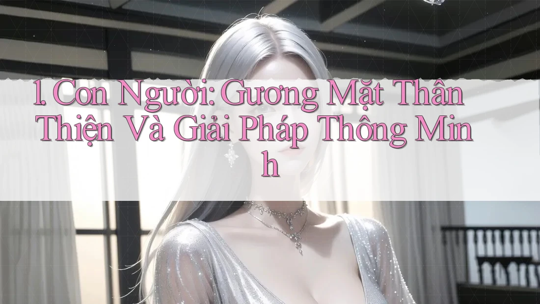 1. Con Người: Gương Mặt Thân Thiện Và Giải Pháp Thông Minh