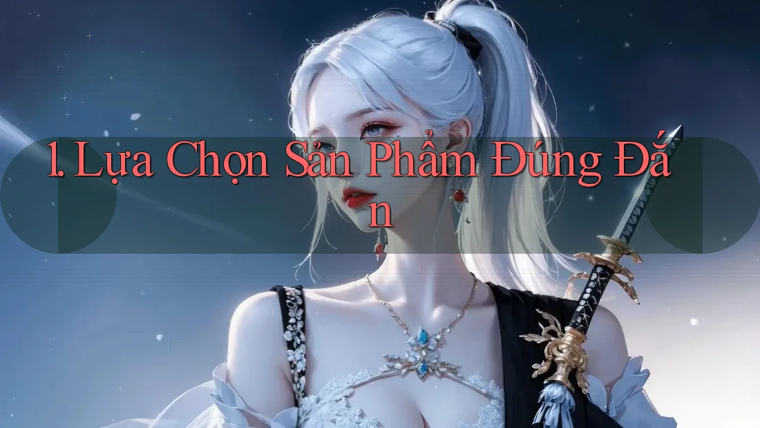 1. Lựa Chọn Sản Phẩm Đúng Đắn 1. Lựa Chọn Sản Phẩm Đúng Đắn