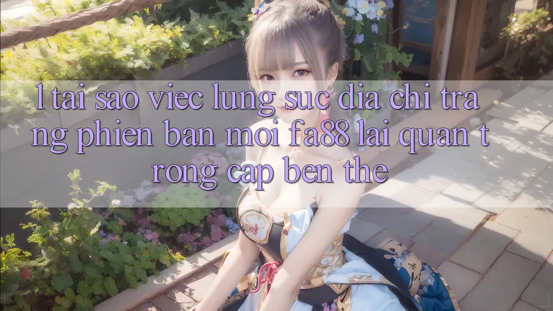 1. Tại Sao Việc Lùng sục Địa chỉ trang Phiên bản mới FA88 Lại Quan Trọng Cập bến Thế?