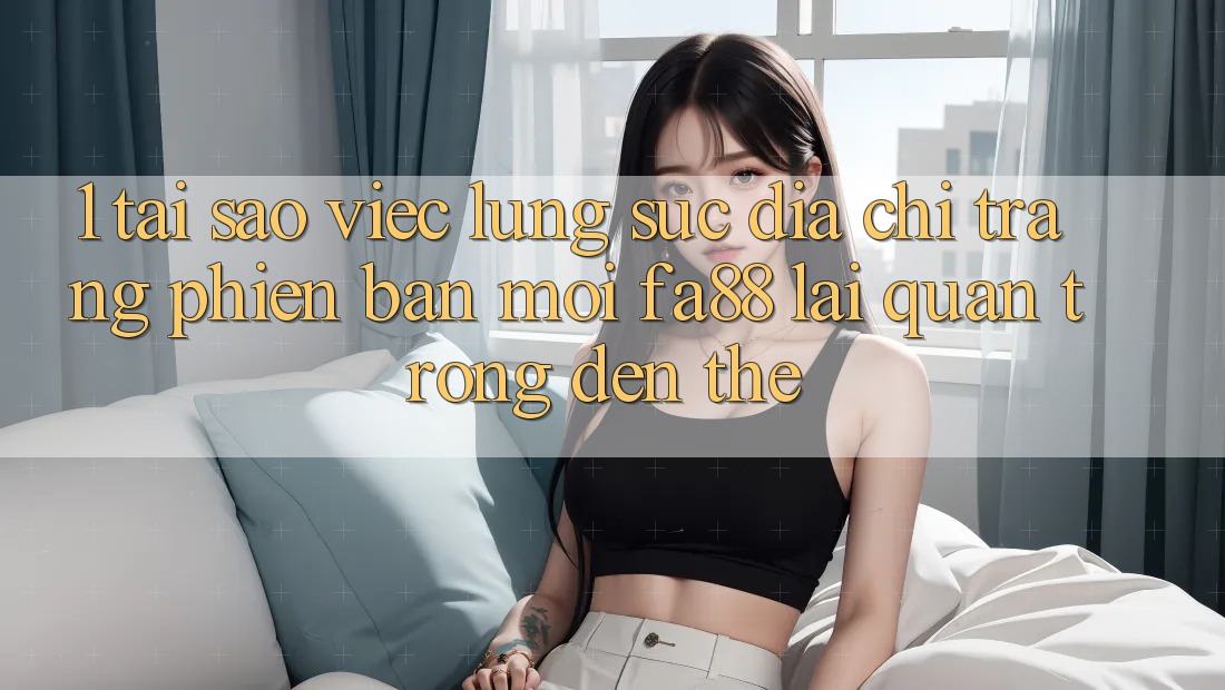 1. Tại Sao Việc Lùng sục Địa chỉ trang Phiên bản mới FA88 Lại Quan Trọng Đến Thế?