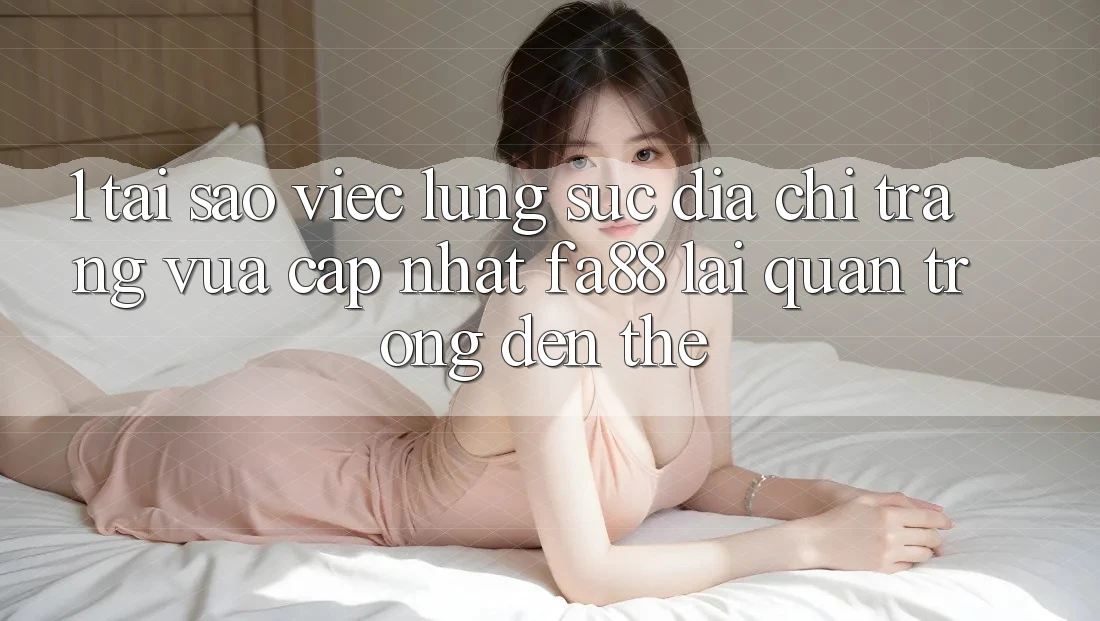 1. Tại Sao Việc Lùng sục Địa chỉ trang Vừa cập nhật FA88 Lại Quan Trọng Đến Thế?