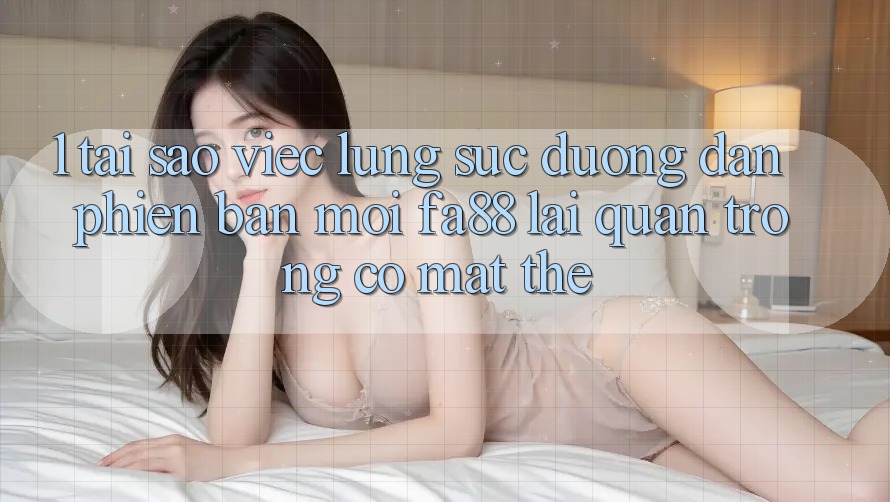1. Tại Sao Việc Lùng sục Đường dẫn Phiên bản mới FA88 Lại Quan Trọng Có mặt Thế?