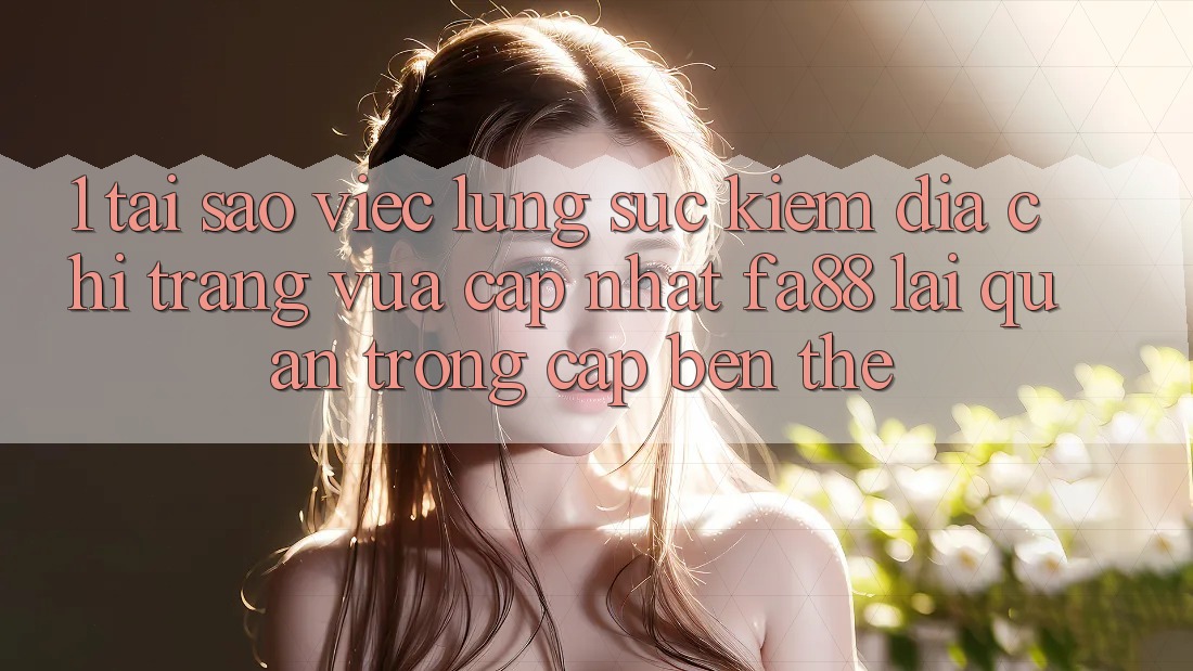 1. Tại Sao Việc Lùng sục Kiếm Địa chỉ trang Vừa cập nhật FA88 Lại Quan Trọng Cập bến Thế? 1. Tại Sao Việc Lùng sục Kiếm Địa chỉ trang Vừa cập nhật FA88 Lại Quan Trọng Cập bến Thế?