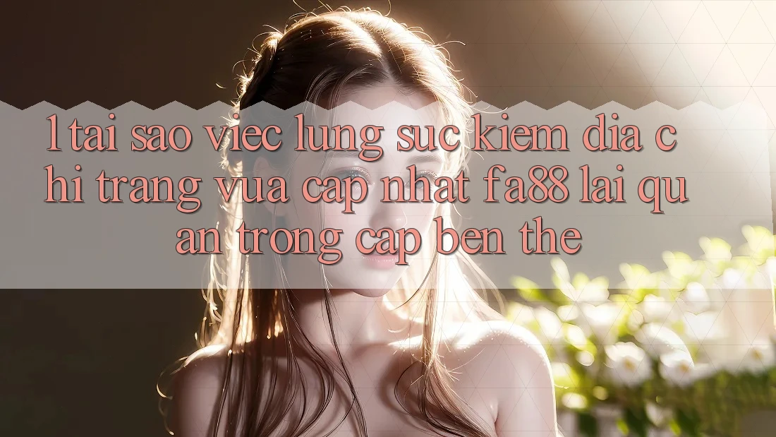 1. Tại Sao Việc Lùng sục Kiếm Địa chỉ trang Vừa cập nhật FA88 Lại Quan Trọng Cập bến Thế?