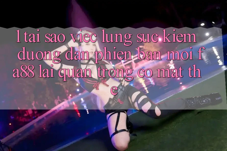 1. Tại Sao Việc Lùng sục Kiếm Đường dẫn Phiên bản mới FA88 Lại Quan Trọng Có mặt Thế?