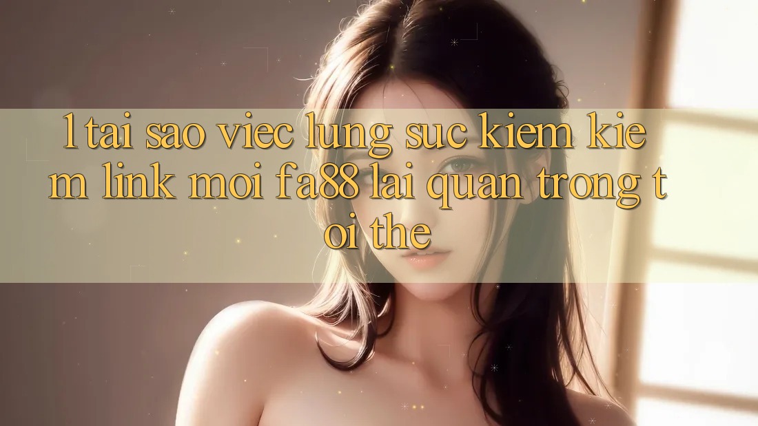1. Tại Sao Việc Lùng sục kiếm Kiếm Link Mới FA88 Lại Quan Trọng Tới Thế?
