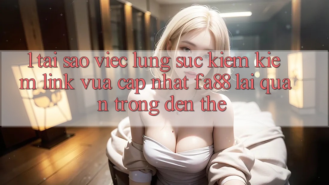 1. Tại Sao Việc Lùng sục kiếm Kiếm Link Vừa cập nhật FA88 Lại Quan Trọng Đến Thế?