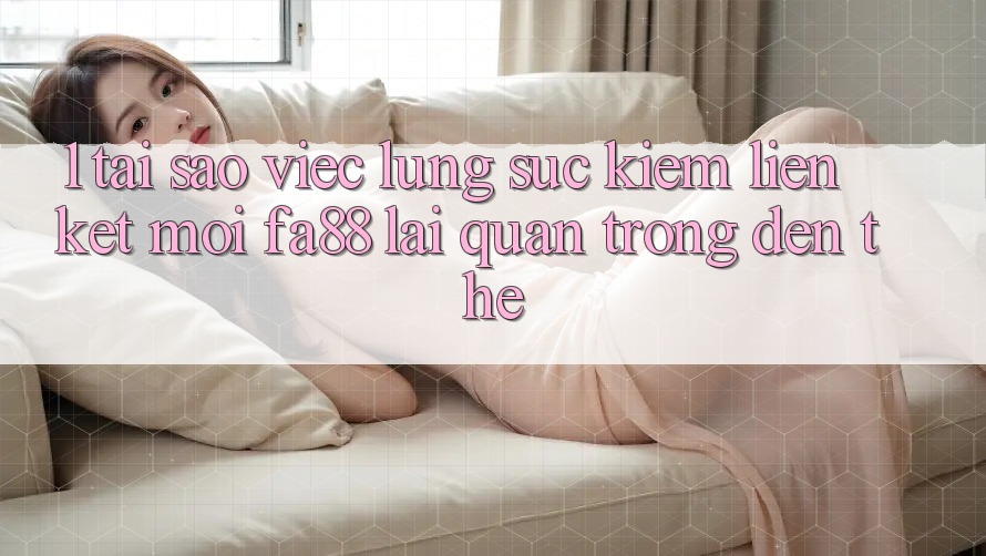 1. Tại Sao Việc Lùng sục Kiếm Liên kết Mới FA88 Lại Quan Trọng Đến Thế?