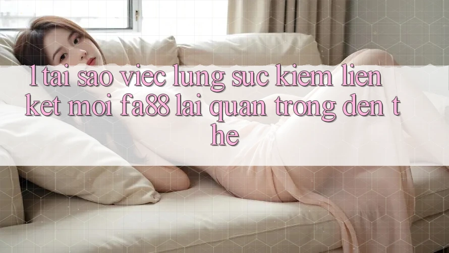1. Tại Sao Việc Lùng sục kiếm Liên kết Mới FA88 Lại Quan Trọng Đến Thế?