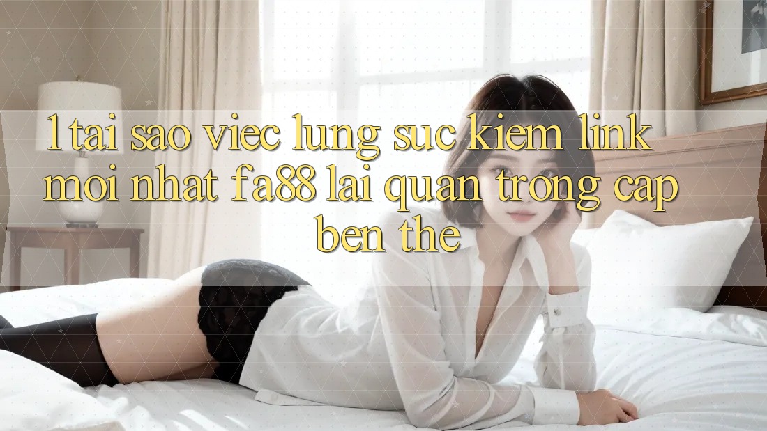1. Tại Sao Việc Lùng sục Kiếm Link Mới nhất FA88 Lại Quan Trọng Cập bến Thế?