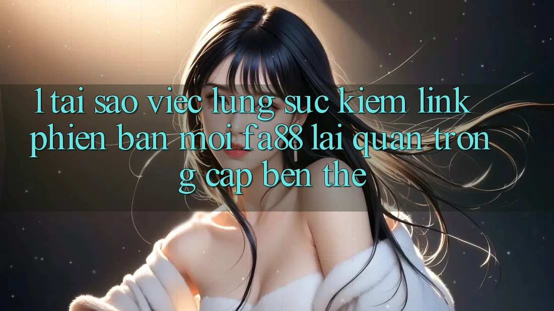 1. Tại Sao Việc Lùng sục Kiếm Link Phiên bản mới FA88 Lại Quan Trọng Cập bến Thế?