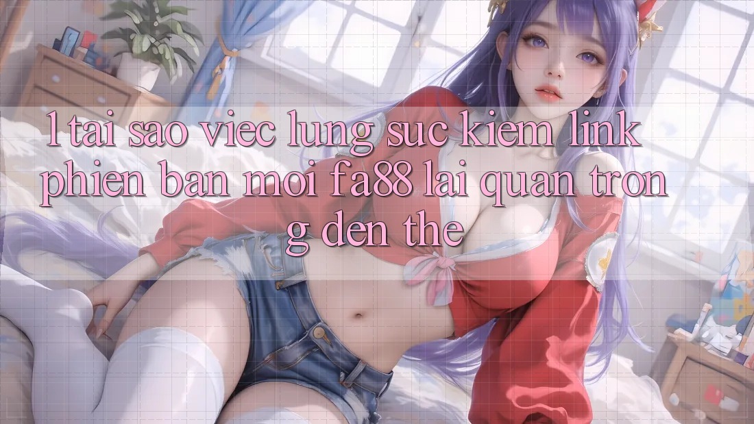 1. Tại Sao Việc Lùng sục Kiếm Link Phiên bản mới FA88 Lại Quan Trọng Đến Thế? 1. Tại Sao Việc Lùng sục Kiếm Link Phiên bản mới FA88 Lại Quan Trọng Đến Thế?