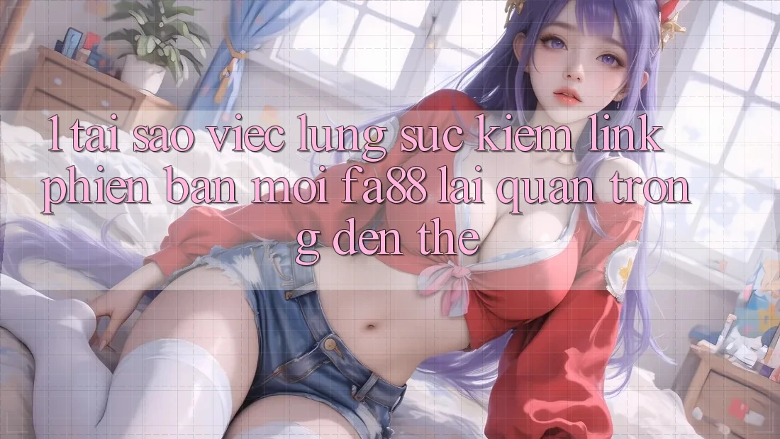 1. Tại Sao Việc Lùng sục Kiếm Link Phiên bản mới FA88 Lại Quan Trọng Đến Thế?