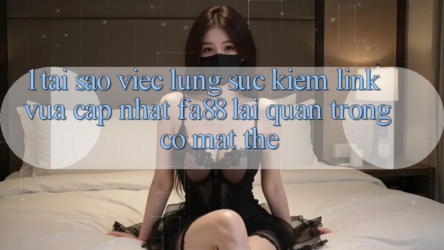 1. Tại Sao Việc Lùng sục Kiếm Link Vừa cập nhật FA88 Lại Quan Trọng Có mặt Thế?
