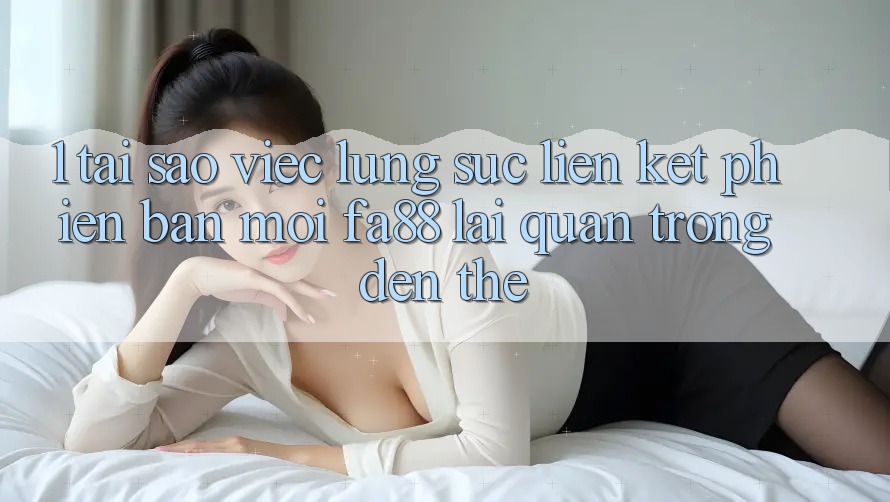 1. Tại Sao Việc Lùng sục Liên kết Phiên bản mới FA88 Lại Quan Trọng Đến Thế?