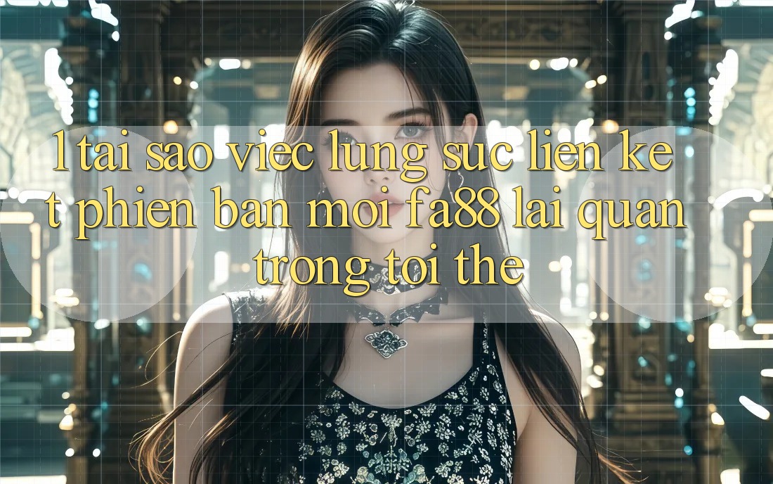 1. Tại Sao Việc Lùng sục Liên kết Phiên bản mới FA88 Lại Quan Trọng Tới Thế?