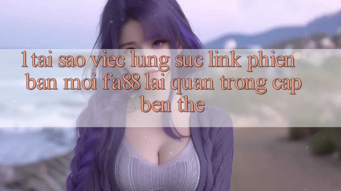 1. Tại Sao Việc Lùng sục Link Phiên bản mới FA88 Lại Quan Trọng Cập bến Thế?
