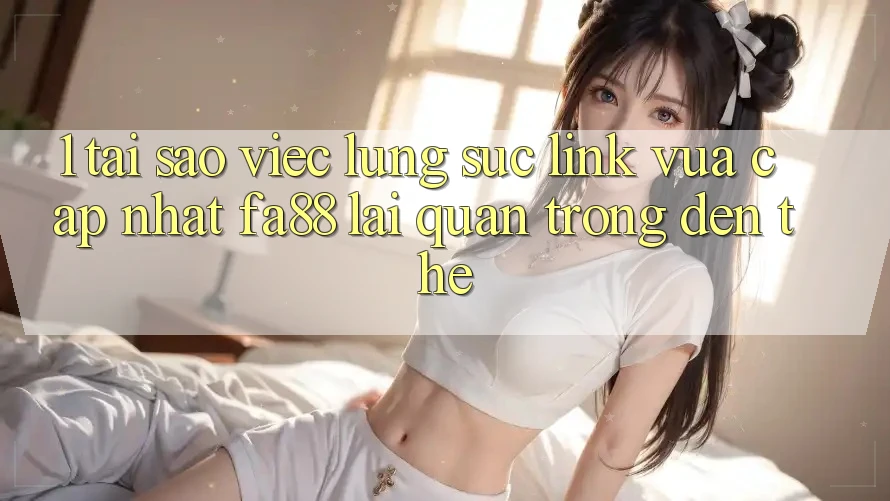 1. Tại Sao Việc Lùng sục Link Vừa cập nhật FA88 Lại Quan Trọng Đến Thế?