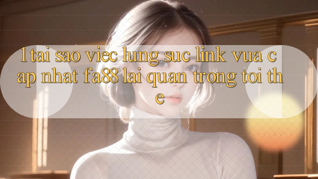 1. Tại Sao Việc Lùng sục Link Vừa cập nhật FA88 Lại Quan Trọng Tới Thế?