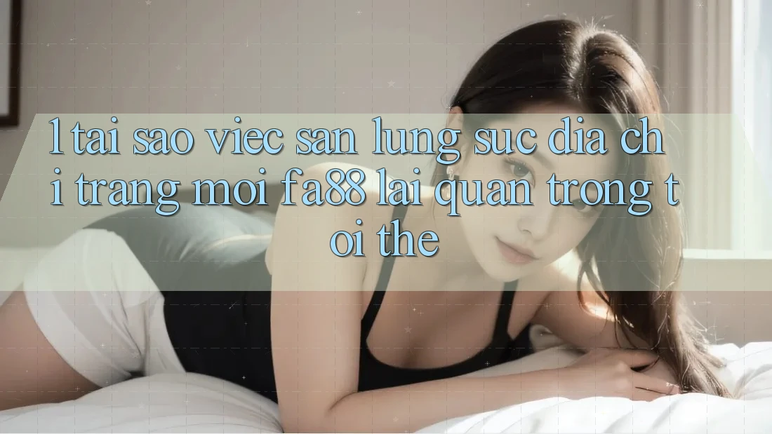 1. Tại Sao Việc Săn lùng sục Địa chỉ trang Mới FA88 Lại Quan Trọng Tới Thế?