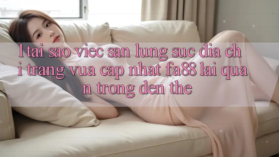 1. Tại Sao Việc Săn lùng sục Địa chỉ trang Vừa cập nhật FA88 Lại Quan Trọng Đến Thế?
