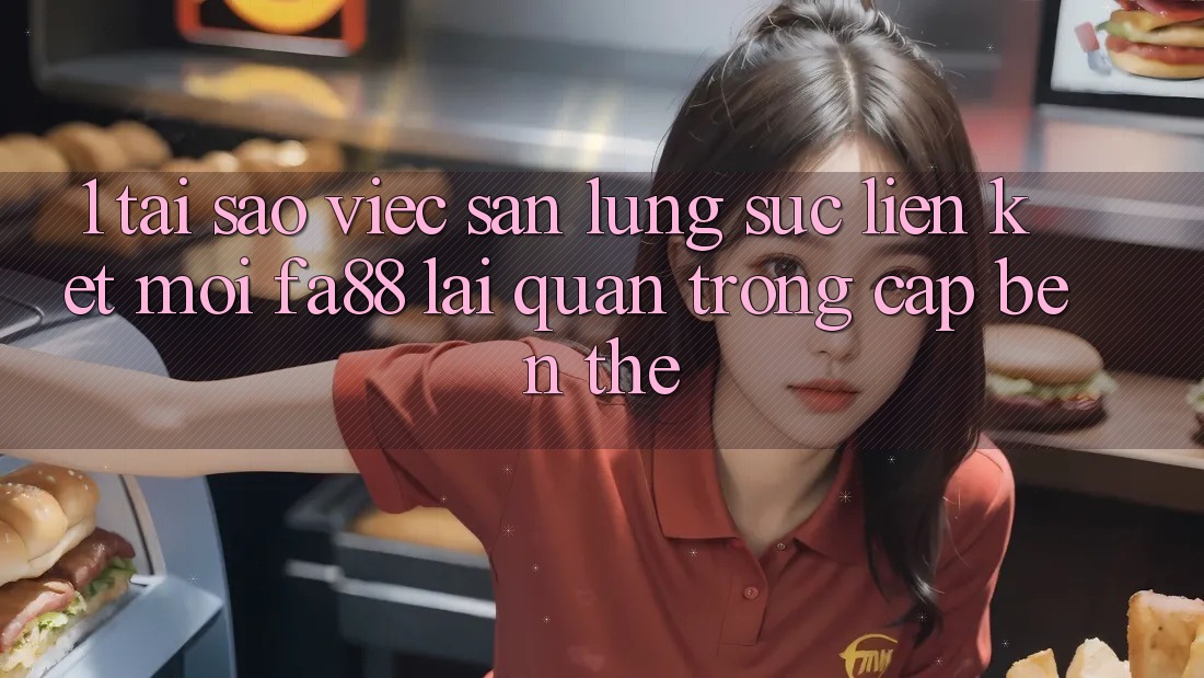 1. Tại Sao Việc Săn lùng sục Liên kết Mới FA88 Lại Quan Trọng Cập bến Thế?