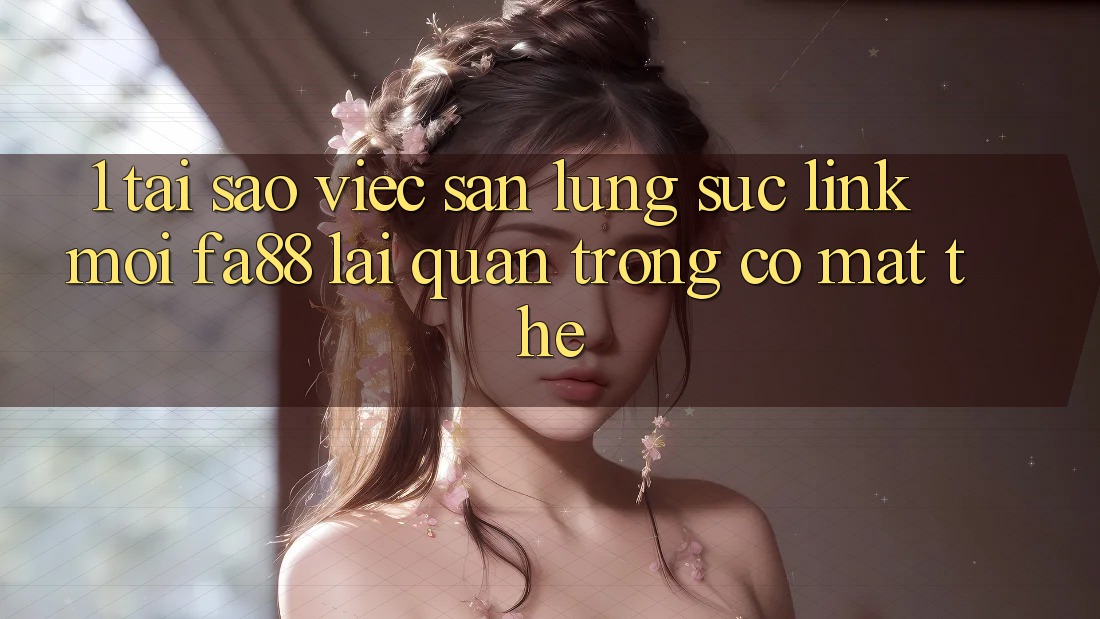 1. Tại Sao Việc Săn lùng sục Link Mới FA88 Lại Quan Trọng Có mặt Thế?