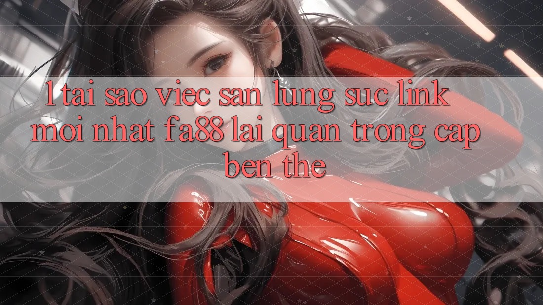 1. Tại Sao Việc Săn lùng sục Link Mới nhất FA88 Lại Quan Trọng Cập bến Thế?