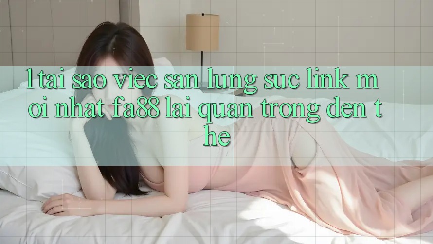 1. Tại Sao Việc Săn lùng sục Link Mới nhất FA88 Lại Quan Trọng Đến Thế?