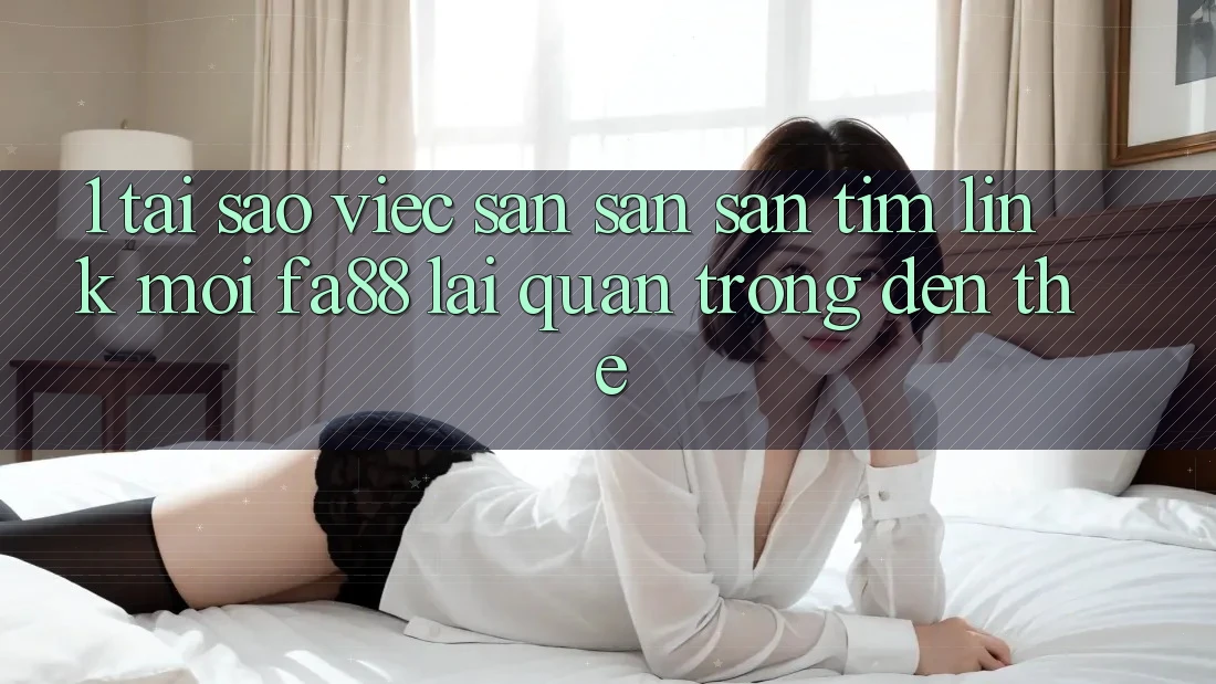1. Tại Sao Việc Săn săn săn tìm Link Mới FA88 Lại Quan Trọng Đến Thế? 1. Tại Sao Việc Săn săn săn tìm Link Mới FA88 Lại Quan Trọng Đến Thế?