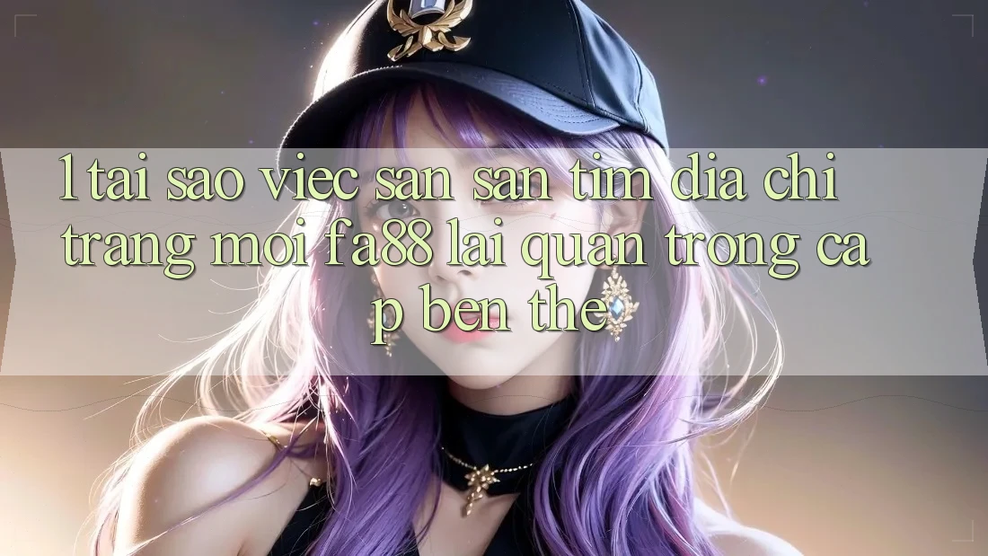 1. Tại Sao Việc Săn săn tìm Địa chỉ trang Mới FA88 Lại Quan Trọng Cập bến Thế?