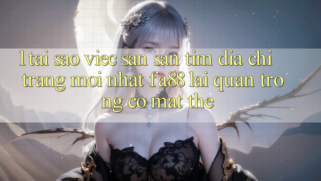 1. Tại Sao Việc Săn săn tìm Địa chỉ trang Mới nhất FA88 Lại Quan Trọng Có mặt Thế?