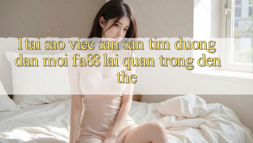 1. Tại Sao Việc Săn săn tìm Đường dẫn Mới FA88 Lại Quan Trọng Đến Thế?