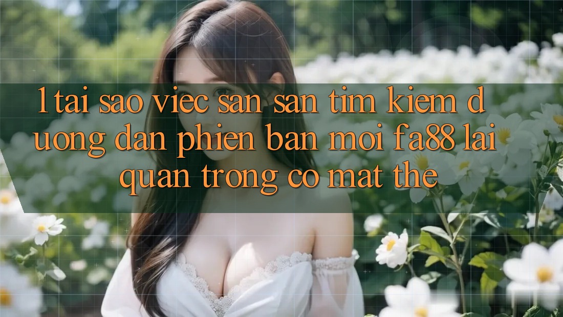 1. Tại Sao Việc Săn săn tìm Kiếm Đường dẫn Phiên bản mới FA88 Lại Quan Trọng Có mặt Thế?