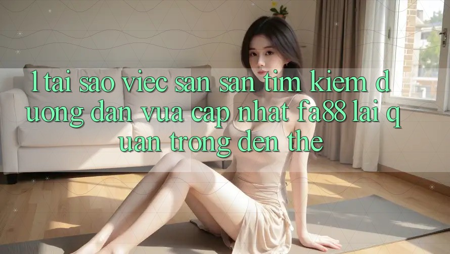 1. Tại Sao Việc Săn săn tìm Kiếm Đường dẫn Vừa cập nhật FA88 Lại Quan Trọng Đến Thế?
