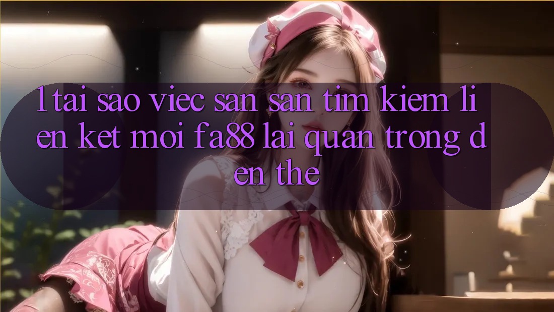 1. Tại Sao Việc Săn săn tìm Kiếm Liên kết Mới FA88 Lại Quan Trọng Đến Thế?