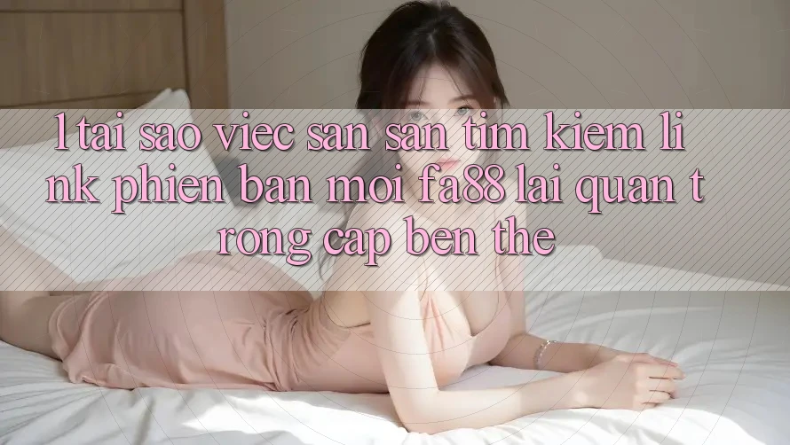 1. Tại Sao Việc Săn săn tìm Kiếm Link Phiên bản mới FA88 Lại Quan Trọng Cập bến Thế?
