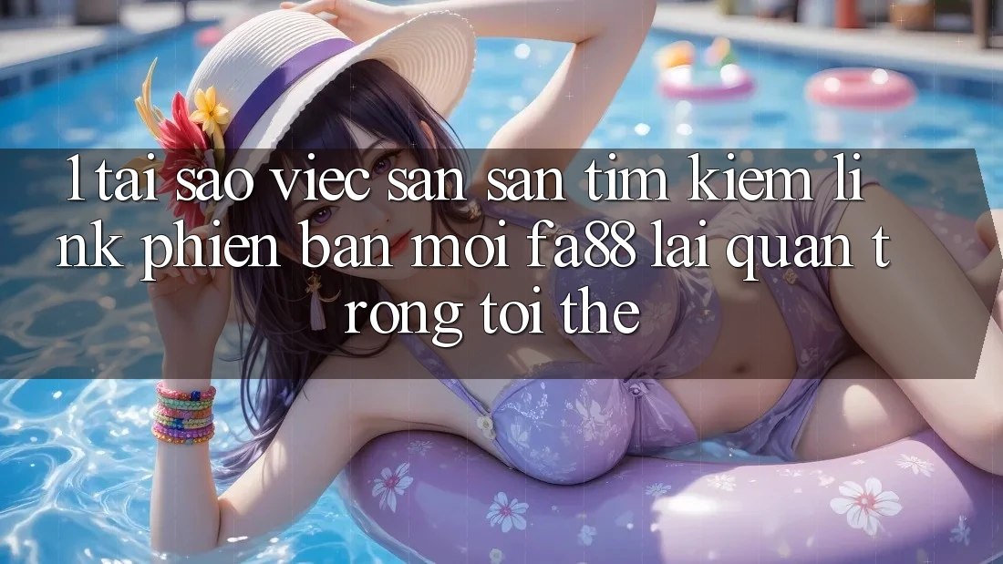1. Tại Sao Việc Săn săn tìm Kiếm Link Phiên bản mới FA88 Lại Quan Trọng Tới Thế?