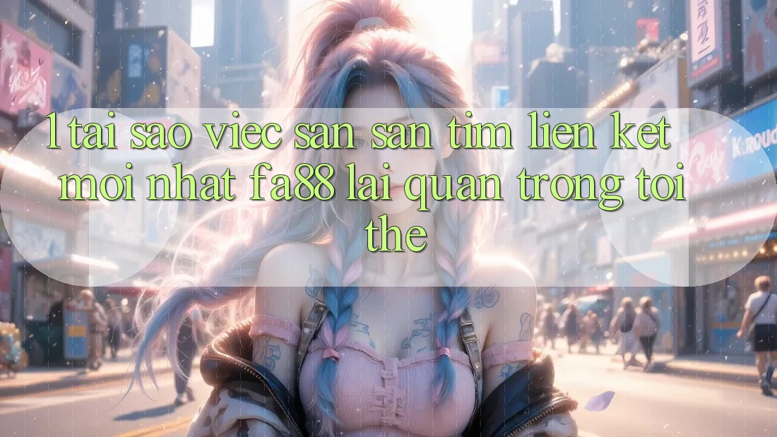 1. Tại Sao Việc Săn săn tìm Liên kết Mới nhất FA88 Lại Quan Trọng Tới Thế?