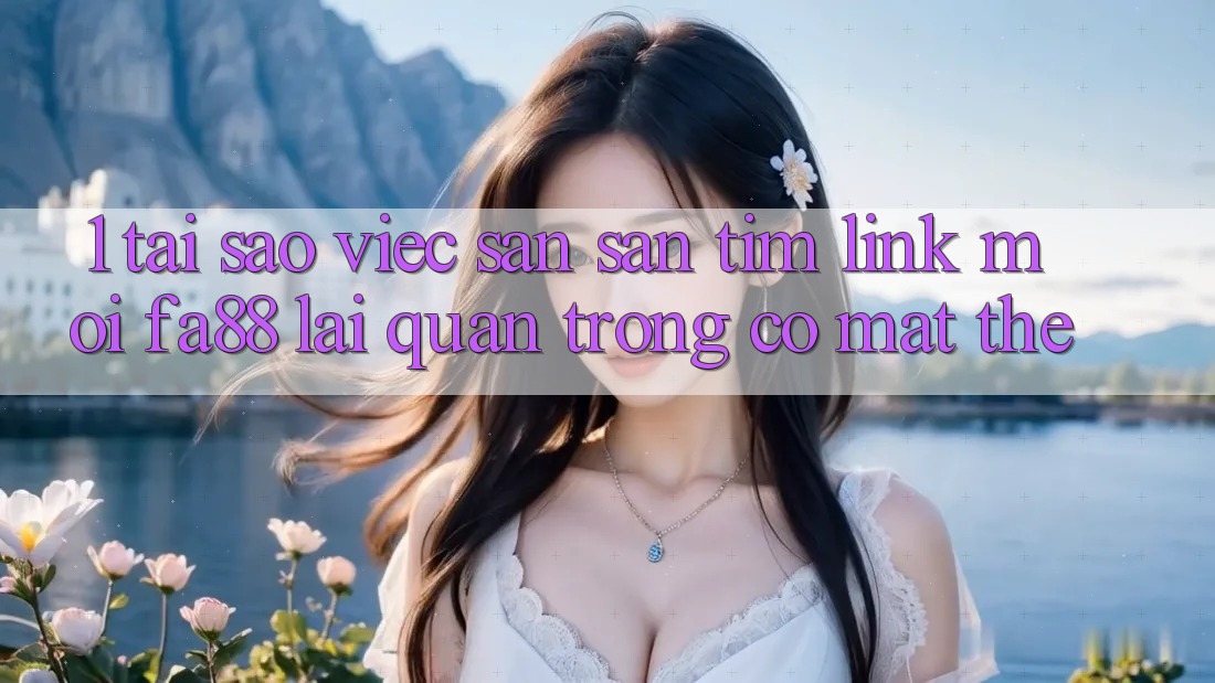 1. Tại Sao Việc Săn săn tìm Link Mới FA88 Lại Quan Trọng Có mặt Thế?