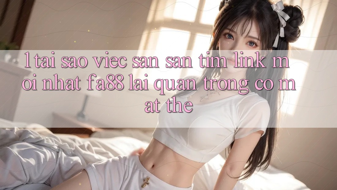 1. Tại Sao Việc Săn săn tìm Link Mới nhất FA88 Lại Quan Trọng Có mặt Thế?