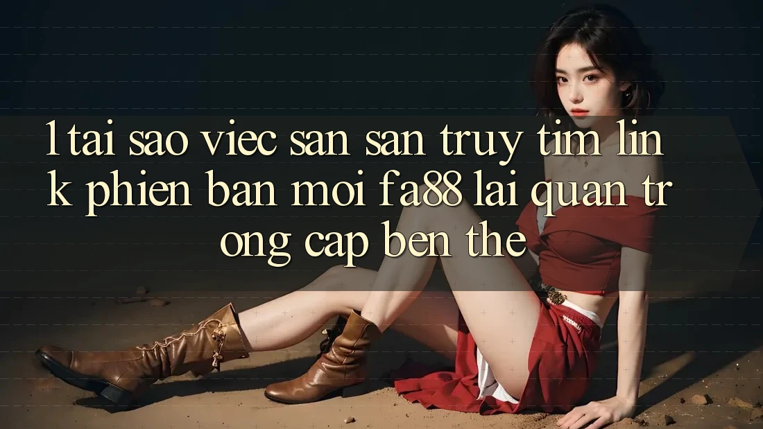 1. Tại Sao Việc Săn săn truy tìm Link Phiên bản mới FA88 Lại Quan Trọng Cập bến Thế?