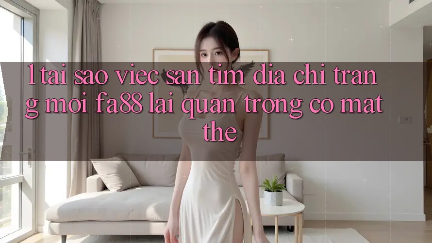 1. Tại Sao Việc Săn tìm Địa chỉ trang Mới FA88 Lại Quan Trọng Có mặt Thế?