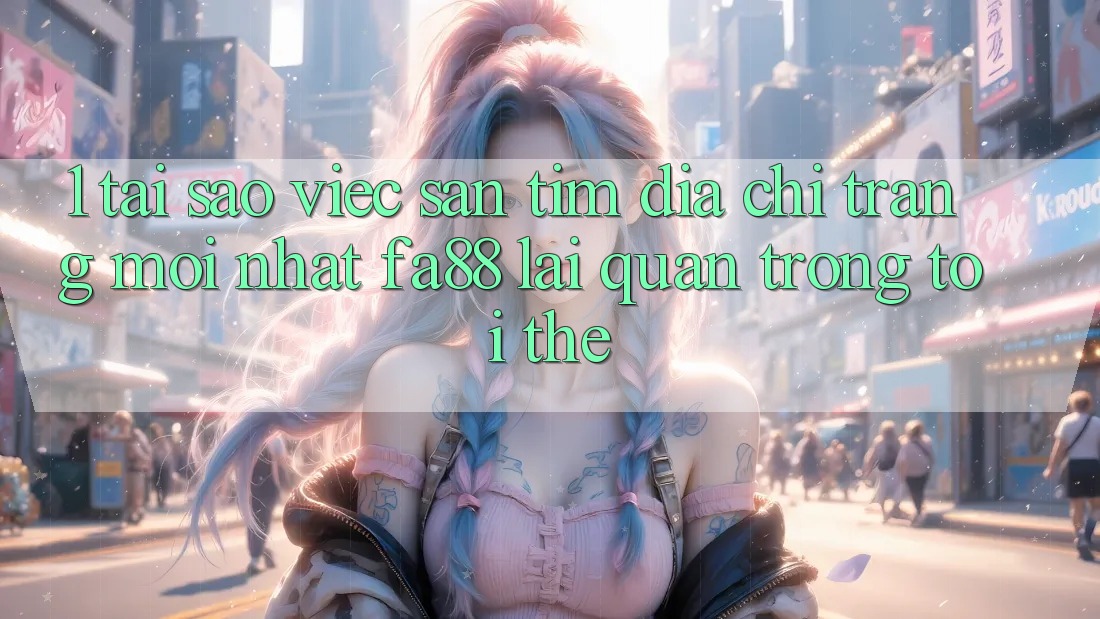 1. Tại Sao Việc Săn tìm Địa chỉ trang Mới nhất FA88 Lại Quan Trọng Tới Thế?