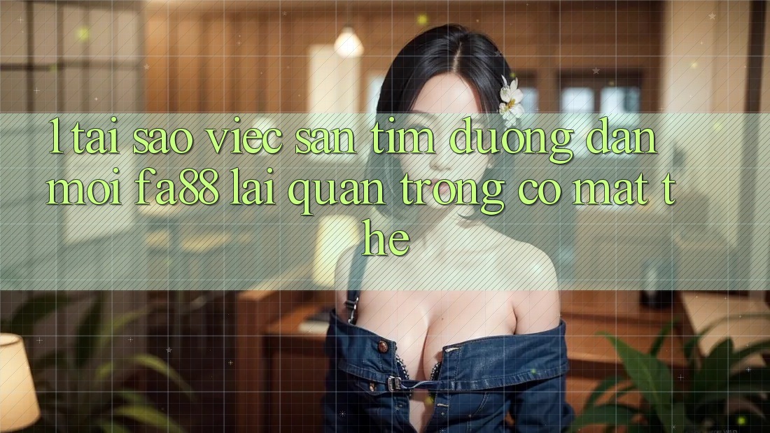 1. Tại Sao Việc Săn tìm Đường dẫn Mới FA88 Lại Quan Trọng Có mặt Thế?