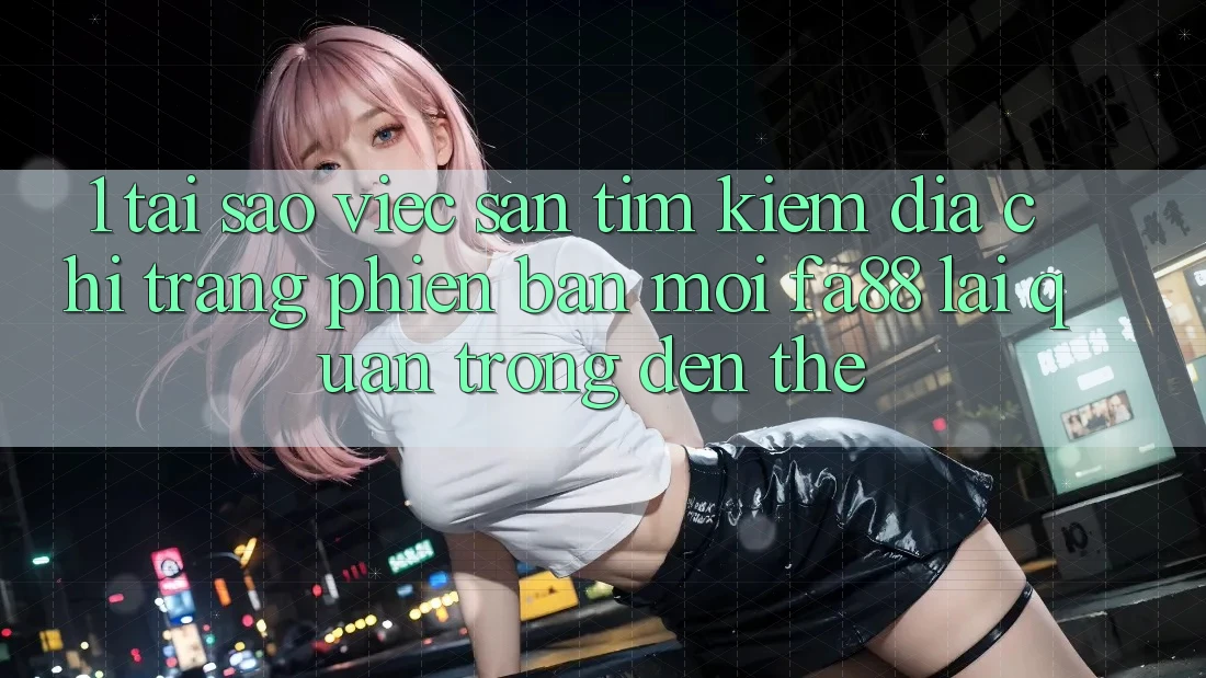 1. Tại Sao Việc Săn tìm Kiếm Địa chỉ trang Phiên bản mới FA88 Lại Quan Trọng Đến Thế? 1. Tại Sao Việc Săn tìm Kiếm Địa chỉ trang Phiên bản mới FA88 Lại Quan Trọng Đến Thế?
