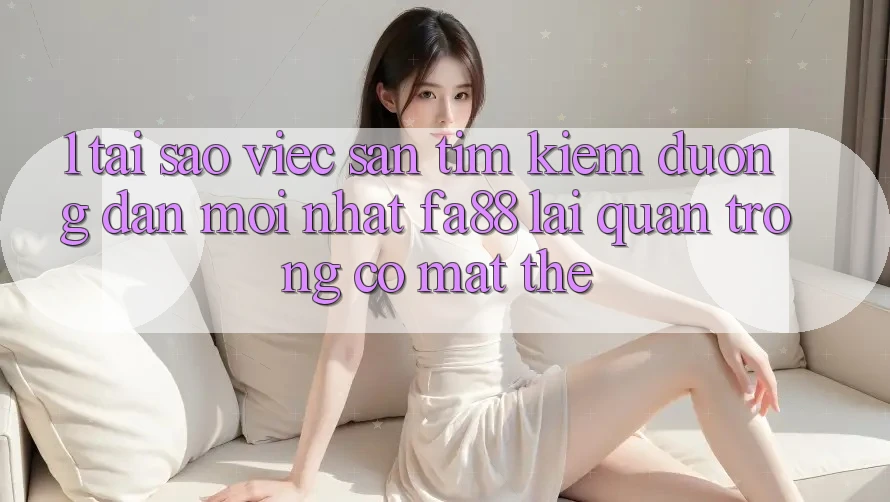 1. Tại Sao Việc Săn tìm kiếm Đường dẫn Mới nhất FA88 Lại Quan Trọng Có mặt Thế?