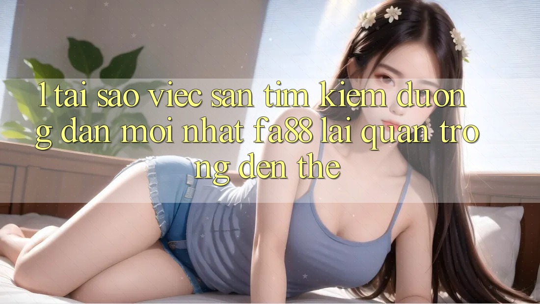 1. Tại Sao Việc Săn tìm kiếm Đường dẫn Mới nhất FA88 Lại Quan Trọng Đến Thế?