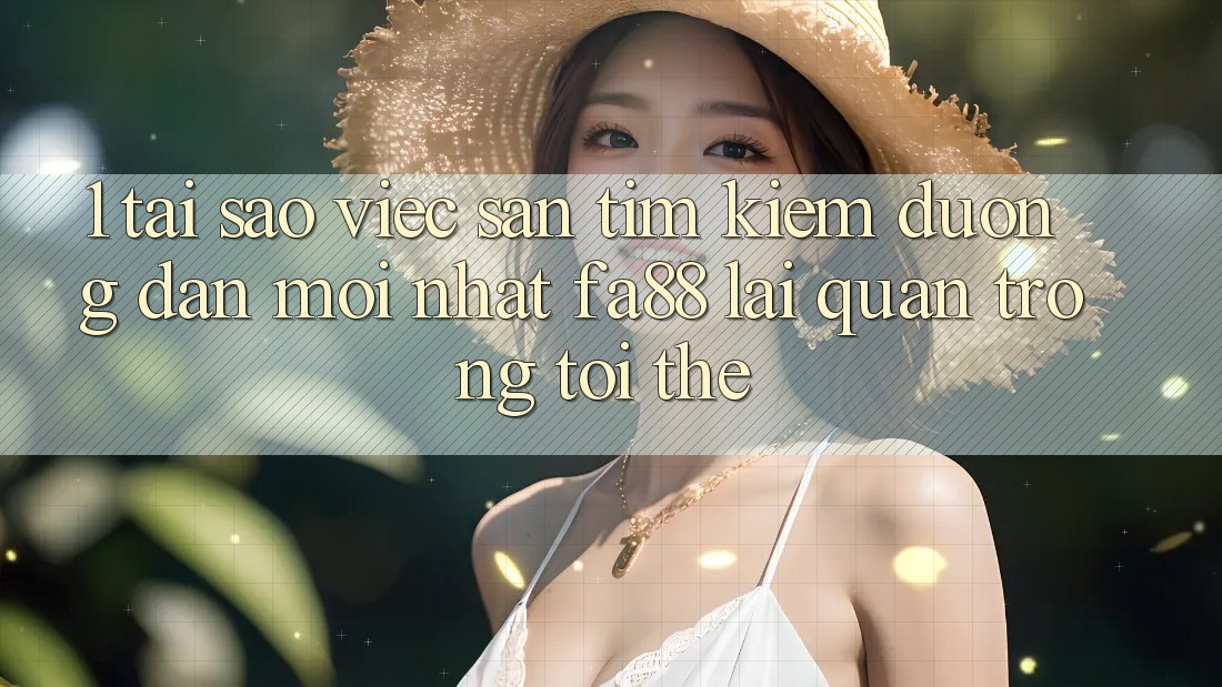 1. Tại Sao Việc Săn tìm Kiếm Đường dẫn Mới nhất FA88 Lại Quan Trọng Tới Thế?