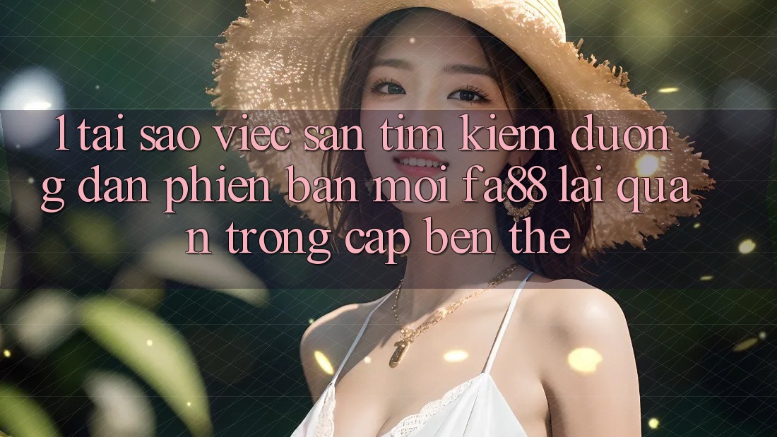 1. Tại Sao Việc Săn tìm kiếm Đường dẫn Phiên bản mới FA88 Lại Quan Trọng Cập bến Thế?